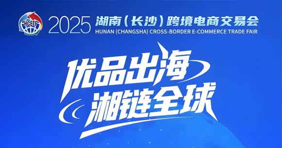 【彦德国际·长沙】2025湖南（长沙）跨境电商交易会：优品出海 湘链全球
